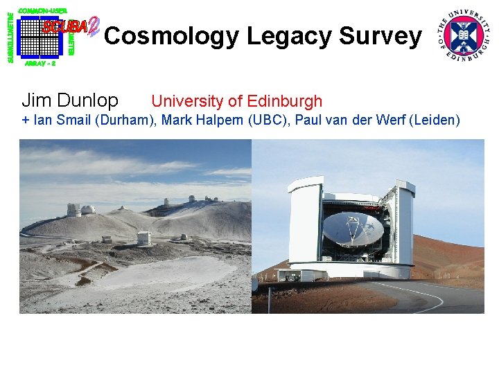 Cosmology Legacy Survey Jim Dunlop University of Edinburgh + Ian Smail (Durham), Mark Halpern