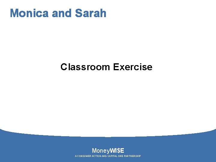 Monica and Sarah Classroom Exercise Money. WI$E A CONSUMER ACTION AND CAPITAL ONE PARTNERSHIP