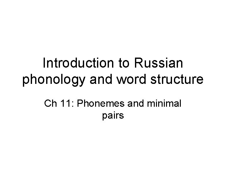 Introduction to Russian phonology and word structure Ch 11: Phonemes and minimal pairs Introduction to Russian phonology and word structure Ch 11: Phonemes and minimal pairs