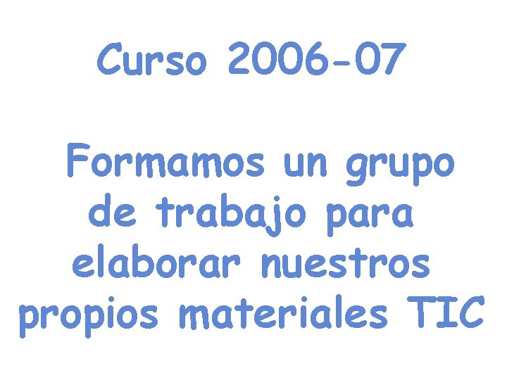 Curso 2006 -07 Formamos un grupo de trabajo para elaborar nuestros propios materiales TIC