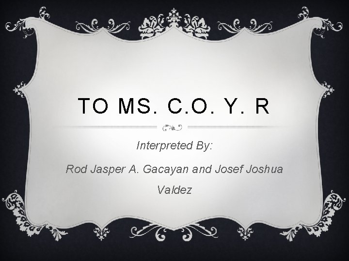 TO MS. C. O. Y. R Interpreted By: Rod Jasper A. Gacayan and Josef