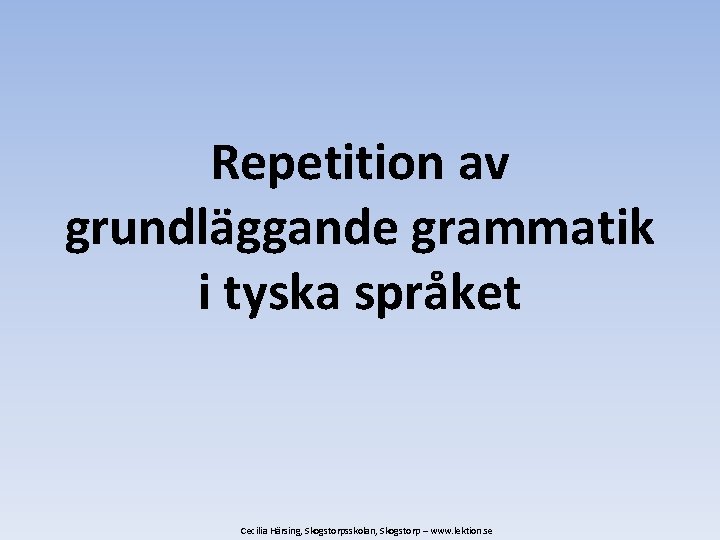 Repetition av grundläggande grammatik i tyska språket Cecilia Härsing, Skogstorpsskolan, Skogstorp – www. lektion.