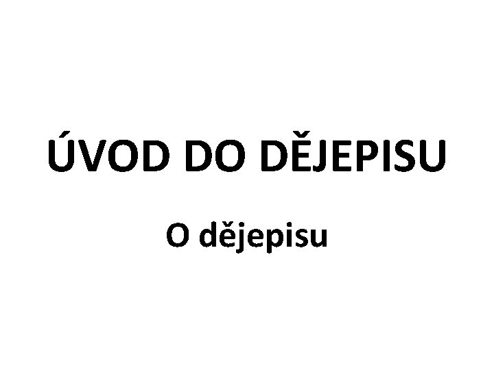 ÚVOD DO DĚJEPISU O dějepisu 