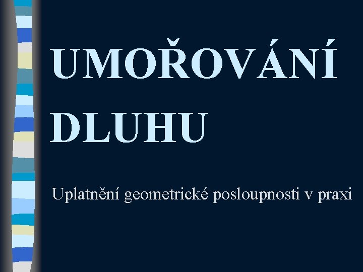 UMOŘOVÁNÍ DLUHU Uplatnění geometrické posloupnosti v praxi UMOŘOVÁNÍ DLUHU Uplatnění geometrické posloupnosti v praxi