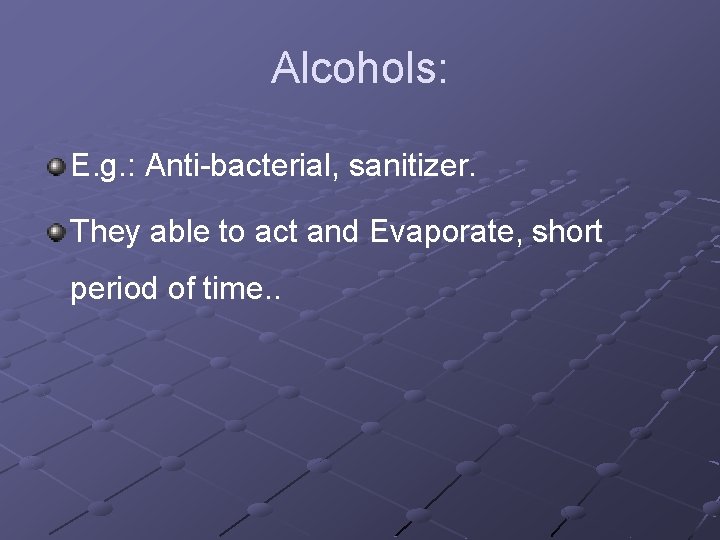 Alcohols: E. g. : Anti-bacterial, sanitizer. They able to act and Evaporate, short period