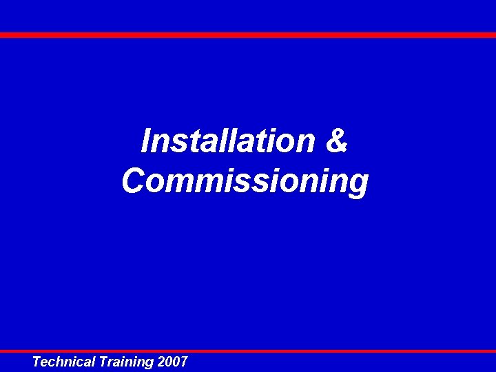 Installation & Commissioning Technical Training 2007 