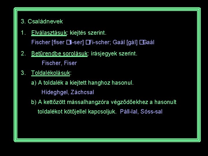 3. Családnevek 1. Elválasztásuk: kiejtés szerint. Fischer [fiser �fi-ser] �Fi-scher; Gaál [gál] �Gaál 2.