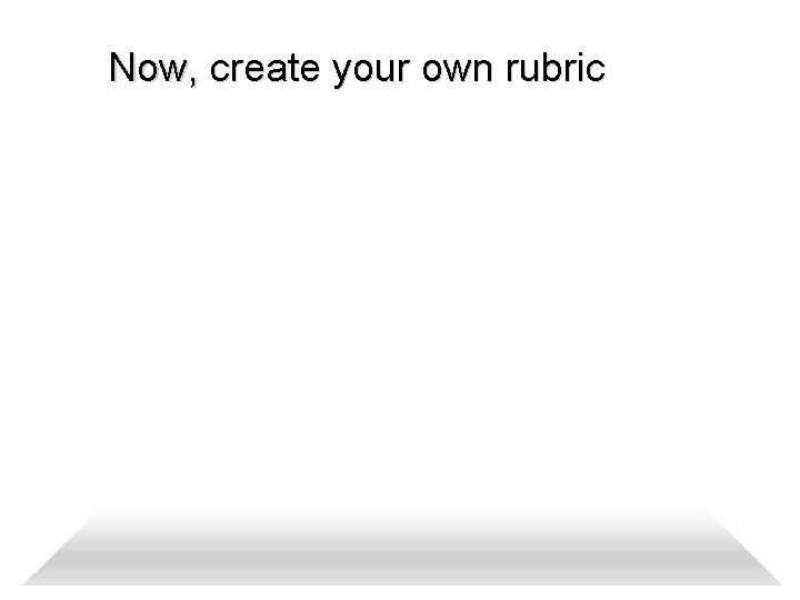 Now, create your own rubric 