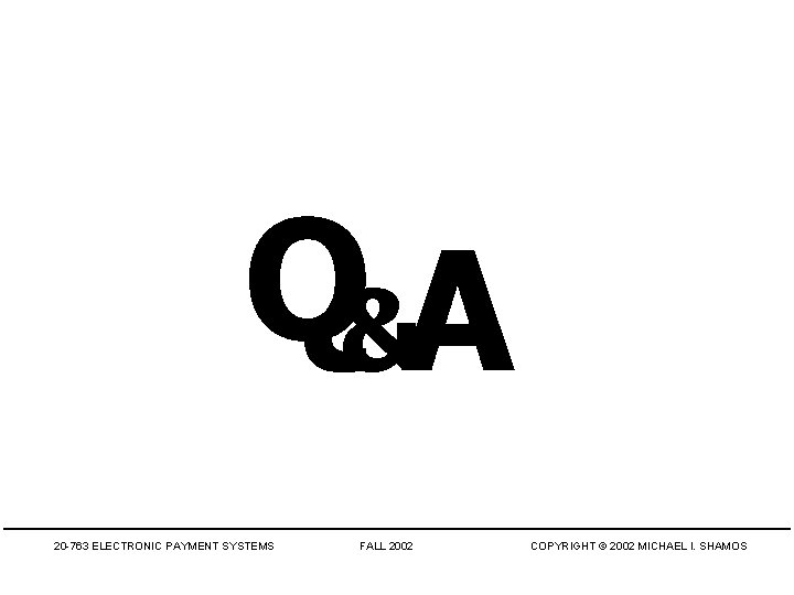 Q&A 20 -763 ELECTRONIC PAYMENT SYSTEMS FALL 2002 COPYRIGHT © 2002 MICHAEL I. SHAMOS