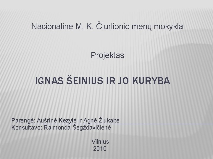 Nacionalinė M. K. Čiurlionio menų mokykla Projektas IGNAS ŠEINIUS IR JO KŪRYBA Parengė: Aušrinė