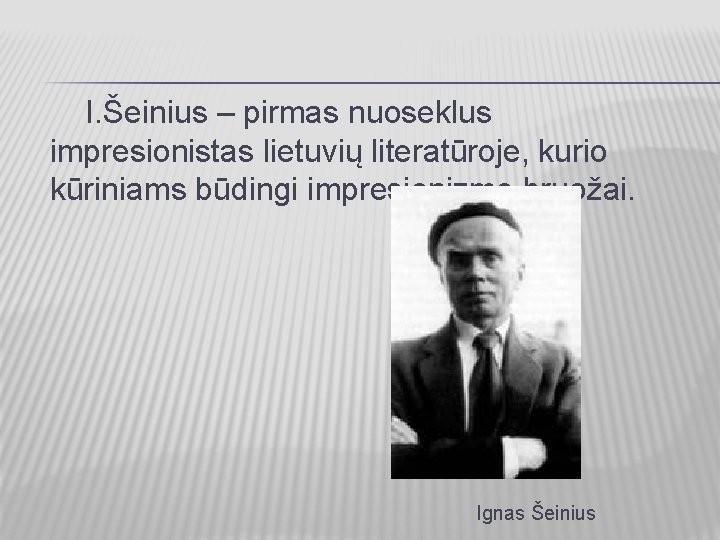 I. Šeinius – pirmas nuoseklus impresionistas lietuvių literatūroje, kurio kūriniams būdingi impresionizmo bruožai. Ignas