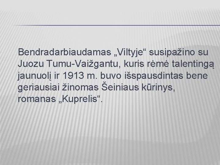 Bendradarbiaudamas „Viltyje“ susipažino su Juozu Tumu-Vaižgantu, kuris rėmė talentingą jaunuolį ir 1913 m. buvo