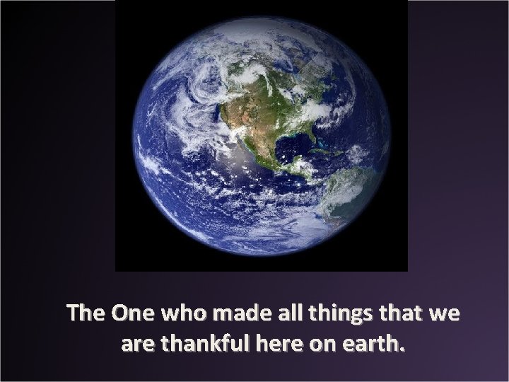 The One who made all things that we are thankful here on earth. 