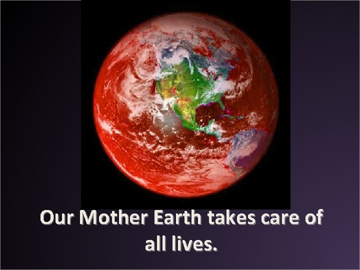 Our Mother Earth takes care of all lives. 