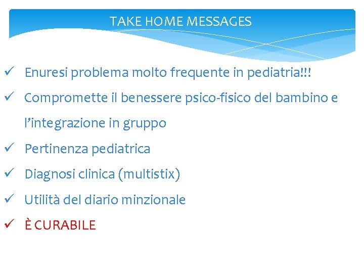 TAKE HOME MESSAGES ü Enuresi problema molto frequente in pediatria!!! ü Compromette il benessere