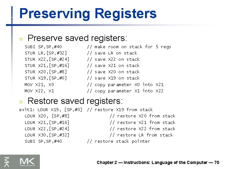 Preserving Registers n Preserve saved registers: SUBI SP, #40 STUR LR, [SP, #32] STUR