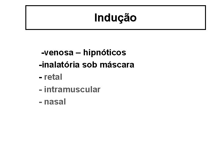 Indução -venosa – hipnóticos -inalatória sob máscara - retal - intramuscular - nasal 