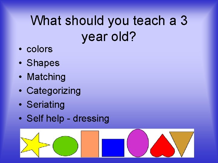 • • • What should you teach a 3 year old? colors Shapes