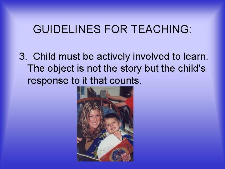 GUIDELINES FOR TEACHING: 3. Child must be actively involved to learn. The object is