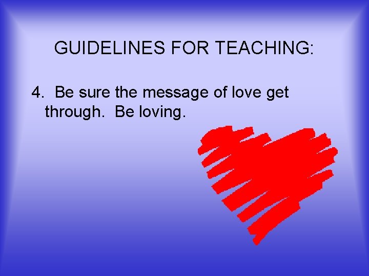 GUIDELINES FOR TEACHING: 4. Be sure the message of love get through. Be loving.