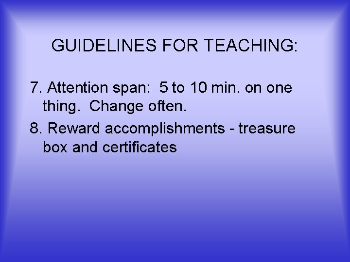 GUIDELINES FOR TEACHING: 7. Attention span: 5 to 10 min. on one thing. Change