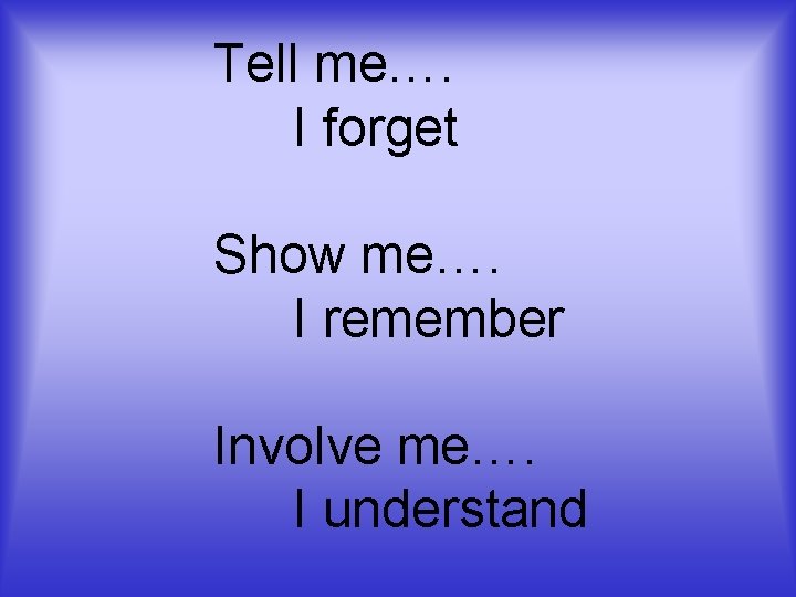 Tell me…. I forget Show me…. I remember Involve me…. I understand 