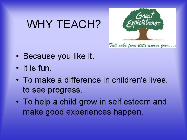 WHY TEACH? • Because you like it. • It is fun. • To make