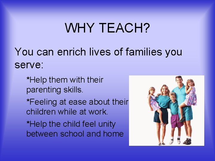 WHY TEACH? You can enrich lives of families you serve: *Help them with their