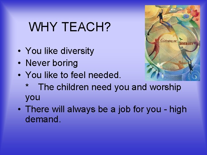 WHY TEACH? • You like diversity • Never boring • You like to feel