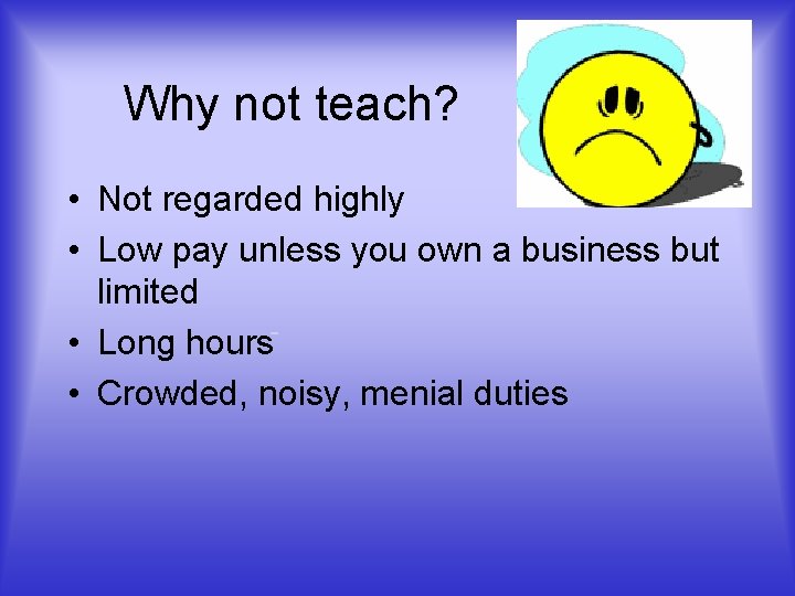 Why not teach? • Not regarded highly • Low pay unless you own a