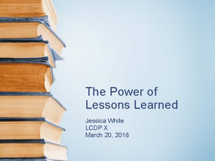 The Power of Lessons Learned Jessica White LCDP X March 20, 2018 