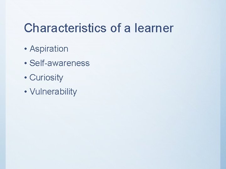 Characteristics of a learner • Aspiration • Self-awareness • Curiosity • Vulnerability 