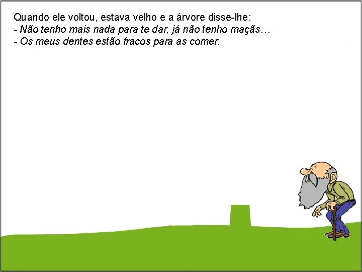 Quando ele voltou, estava velho e a árvore disse-lhe: - Não tenho mais nada