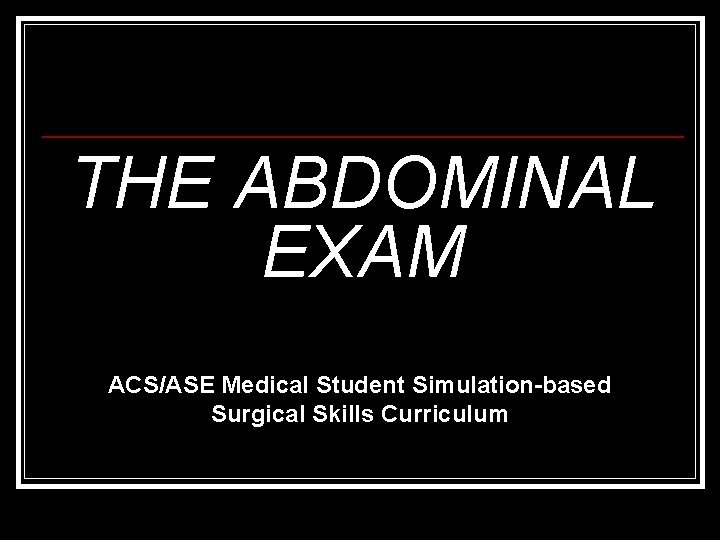 THE ABDOMINAL EXAM ACS/ASE Medical Student Simulation-based Surgical Skills Curriculum 
