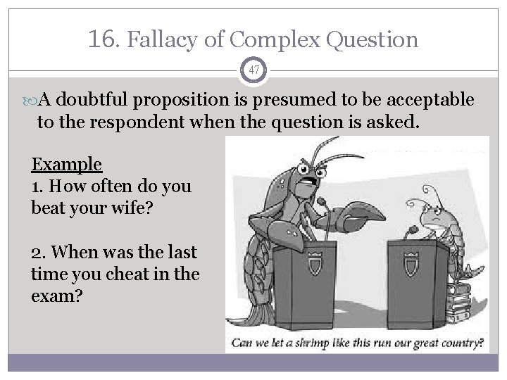 16. Fallacy of Complex Question 47 A doubtful proposition is presumed to be acceptable