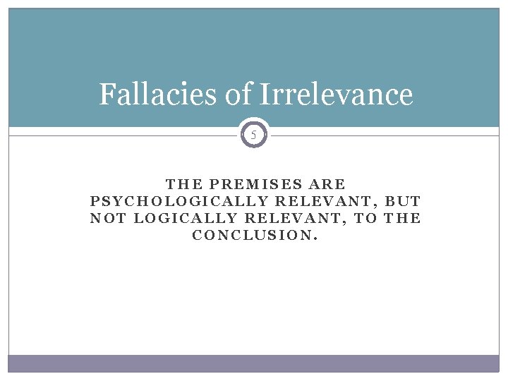 Fallacies of Irrelevance 5 THE PREMISES ARE PSYCHOLOGICALLY RELEVANT, BUT NOT LOGICALLY RELEVANT, TO