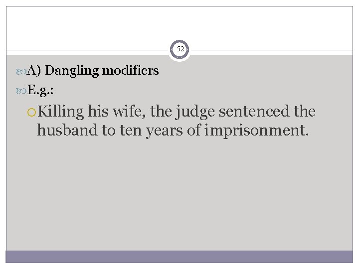 52 A) Dangling modifiers E. g. : Killing his wife, the judge sentenced the