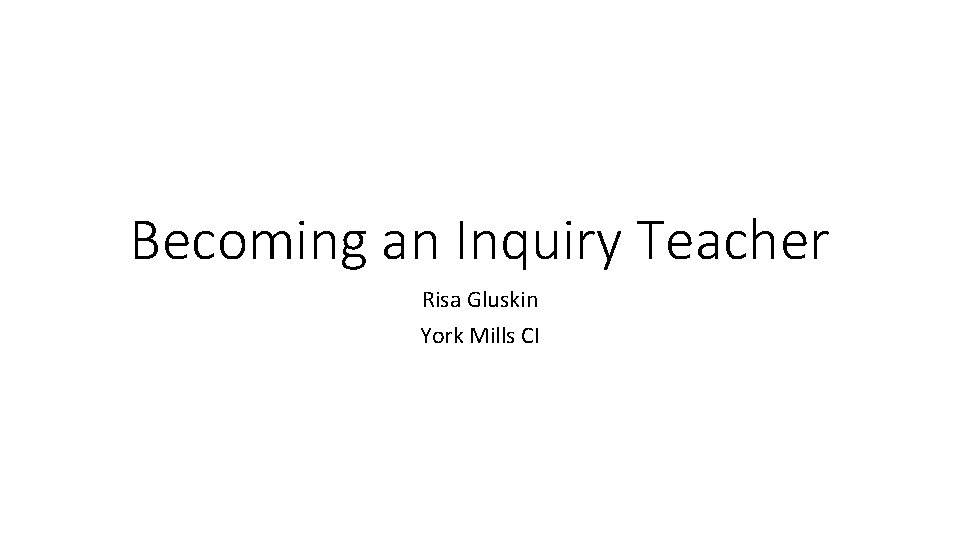 Becoming an Inquiry Teacher Risa Gluskin York Mills CI 