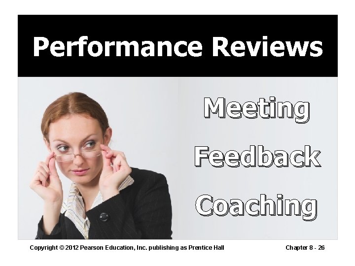 Performance Reviews Meeting Feedback Coaching Copyright © 2012 Pearson Education, Inc. publishing as Prentice