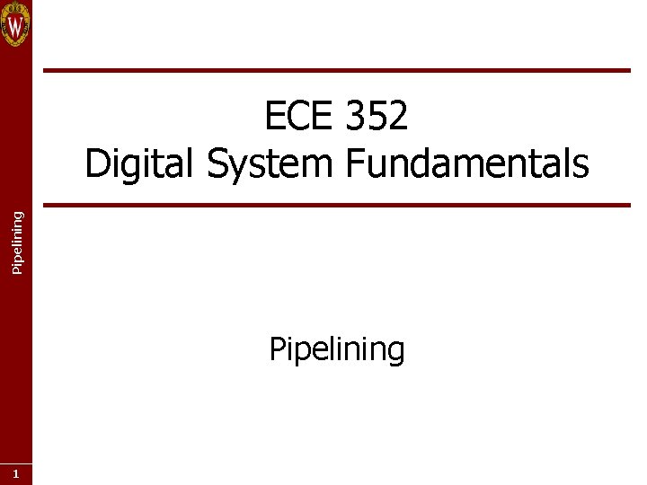 Pipelining ECE 352 Digital System Fundamentals Pipelining 1 Pipelining ECE 352 Digital System Fundamentals Pipelining 1