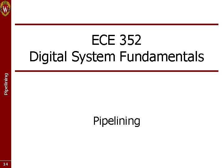 Pipelining ECE 352 Digital System Fundamentals Pipelining 14 Pipelining ECE 352 Digital System Fundamentals Pipelining 14