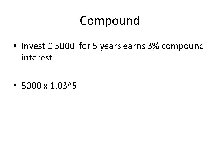 Compound • Invest £ 5000 for 5 years earns 3% compound interest • 5000