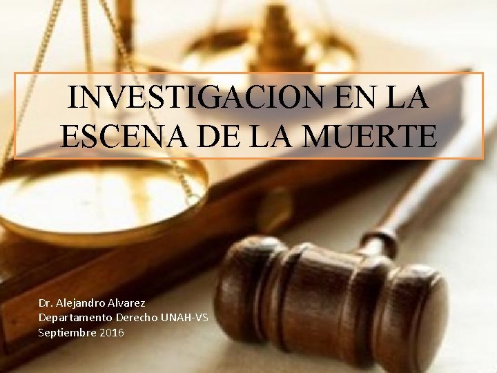 INVESTIGACION EN LA ESCENA DE LA MUERTE Dr. Alejandro Alvarez Departamento Derecho UNAH-VS Septiembre