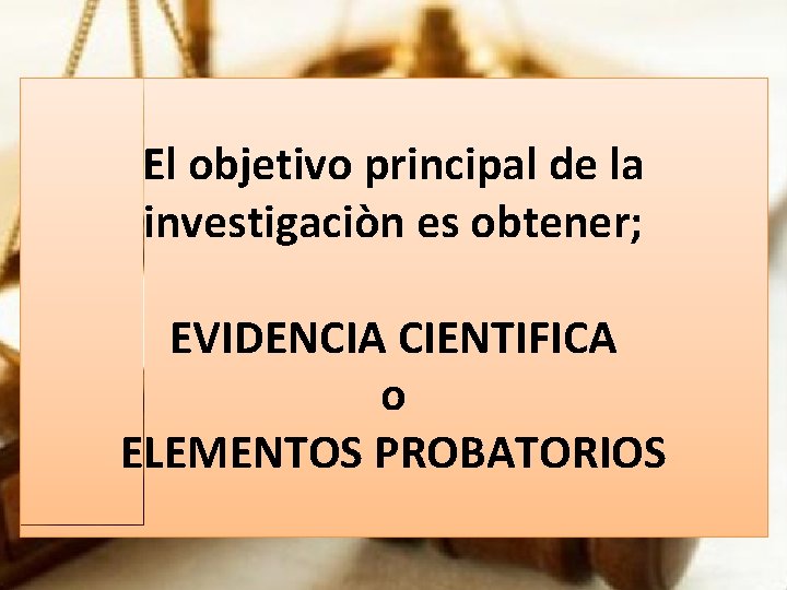 El objetivo principal de la investigaciòn es obtener; EVIDENCIA CIENTIFICA o ELEMENTOS PROBATORIOS 