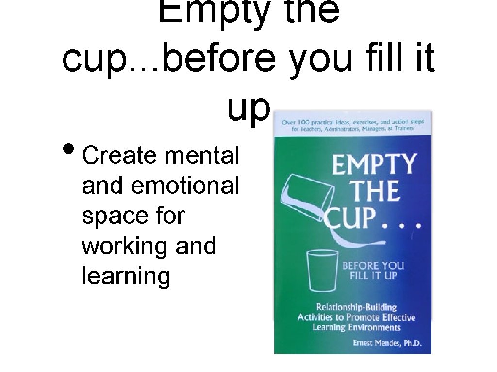 Empty the cup. . . before you fill it up • Create mental and