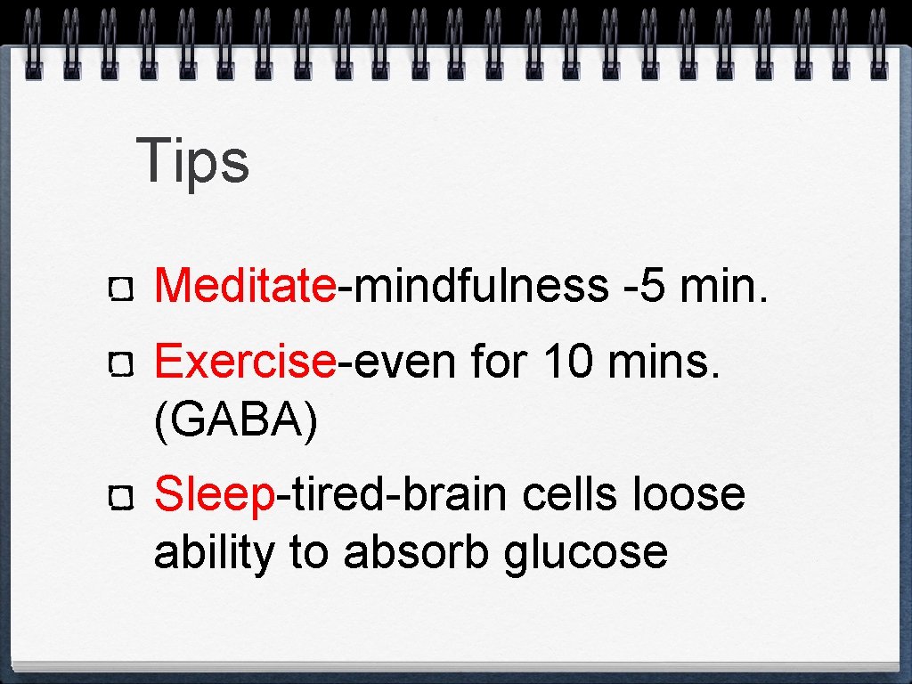 Tips Meditate-mindfulness -5 min. Exercise-even for 10 mins. (GABA) Sleep-tired-brain cells loose ability to