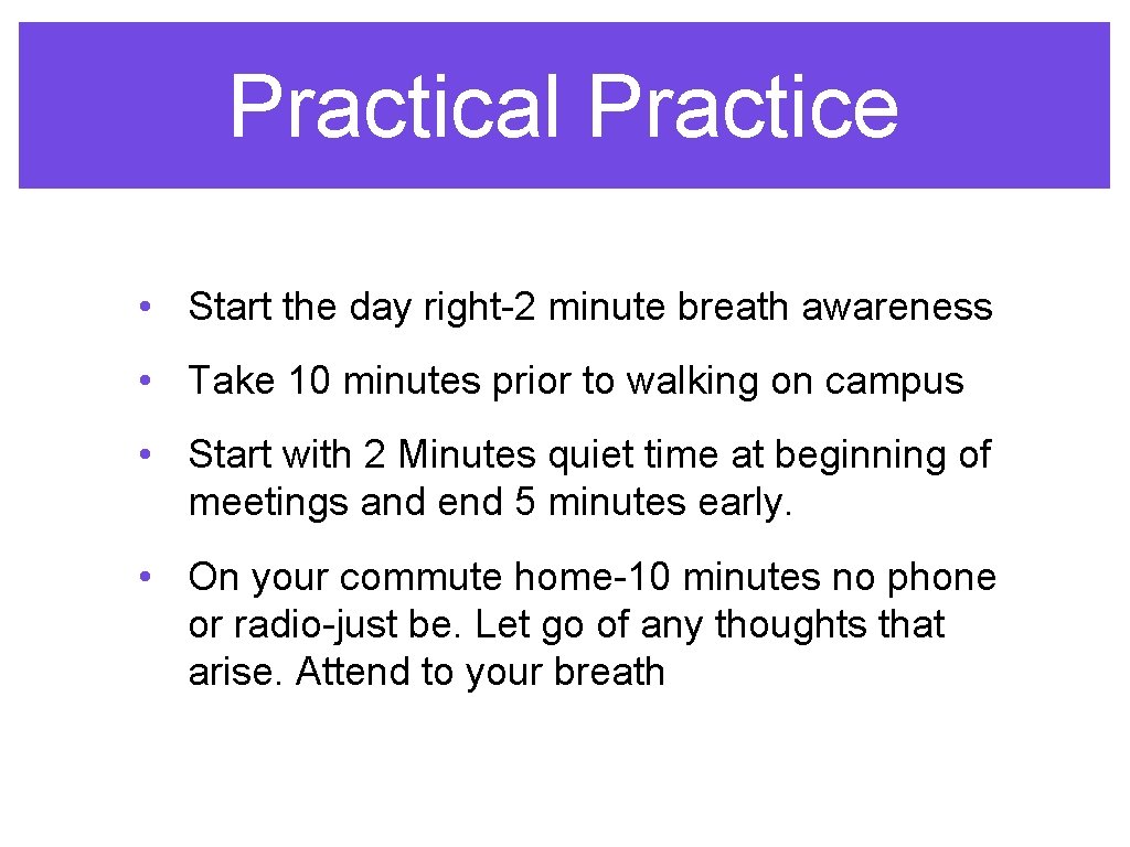 Practical Practice • Start the day right-2 minute breath awareness • Take 10 minutes