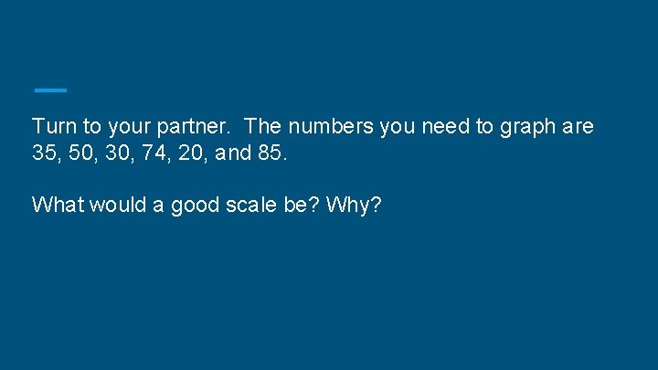 Turn to your partner. The numbers you need to graph are 35, 50, 30,