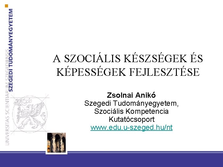 A SZOCIÁLIS KÉSZSÉGEK ÉS KÉPESSÉGEK FEJLESZTÉSE Zsolnai Anikó Szegedi Tudományegyetem, Szociális Kompetencia Kutatócsoport www.