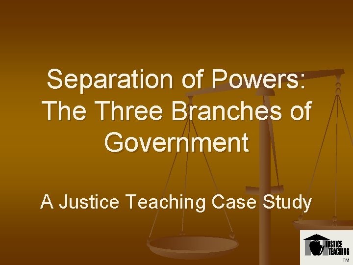 Separation of Powers: The Three Branches of Government A Justice Teaching Case Study TM